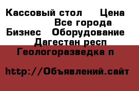 Кассовый стол ! › Цена ­ 5 000 - Все города Бизнес » Оборудование   . Дагестан респ.,Геологоразведка п.